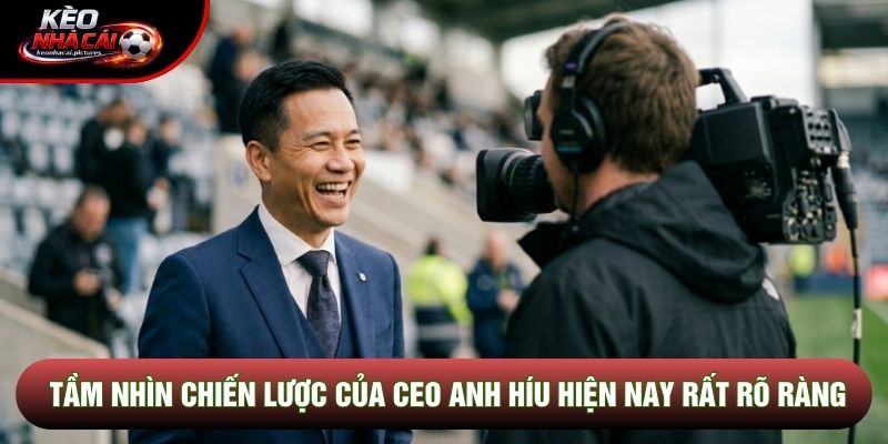 Tầm nhìn chiến lược của CEO Anh Híu hiện nay rất rõ ràng