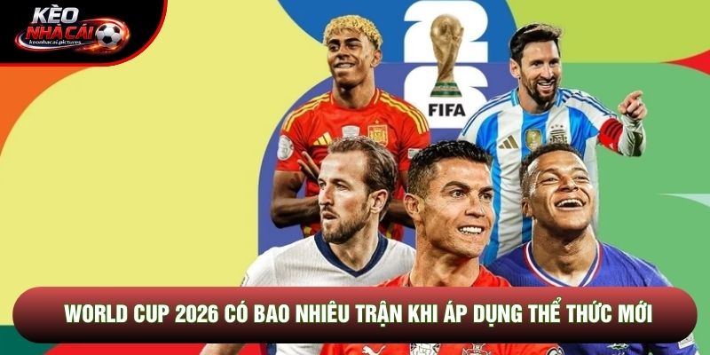 World Cup 2026 Có Bao Nhiêu Trận Khi Áp Dụng Thể Thức Mới