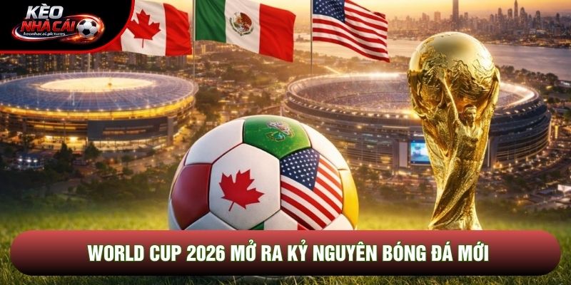 World Cup 2026 mở ra kỷ nguyên bóng đá mới